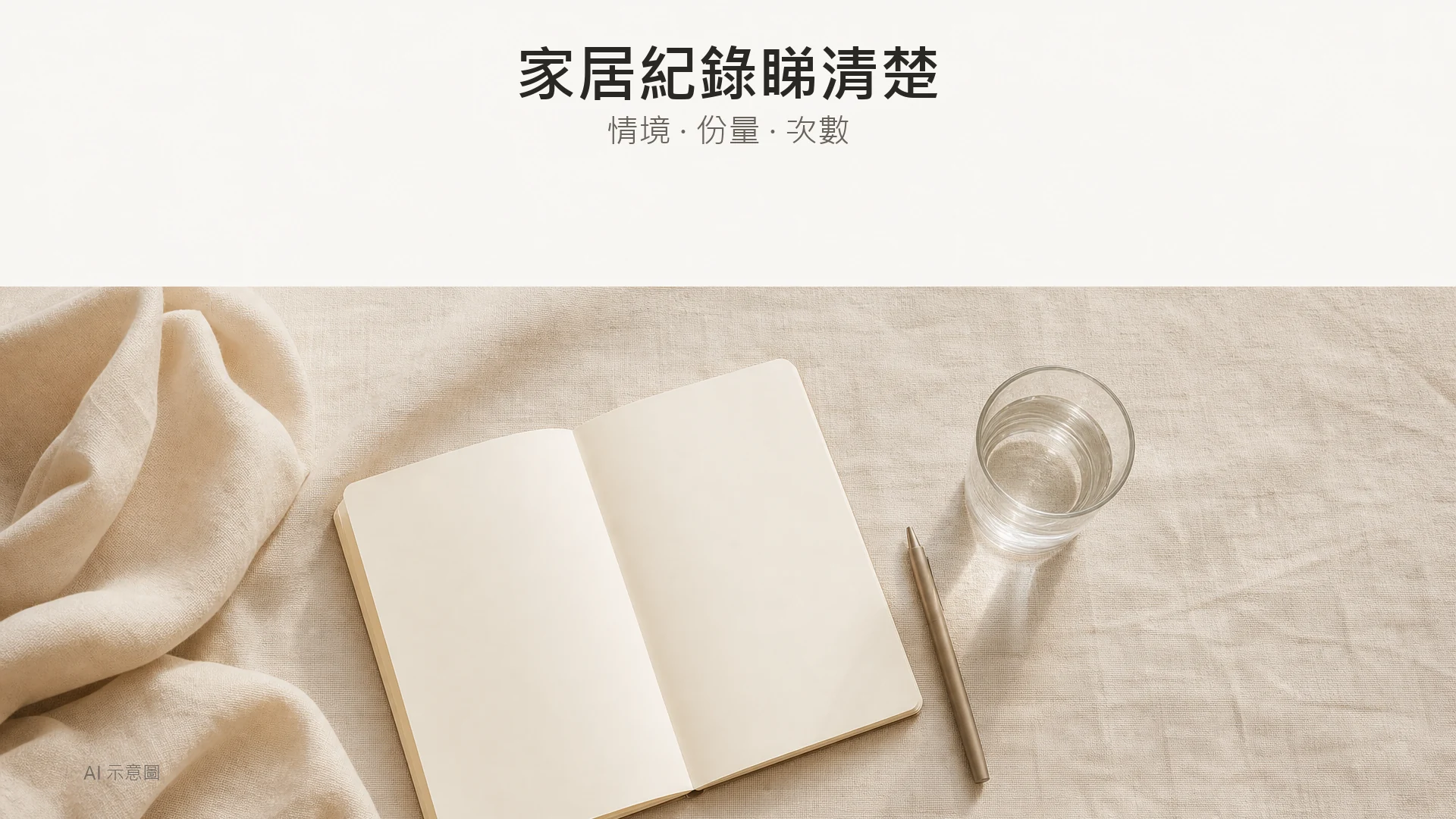 AI 示意圖:暖米色亞麻布上俯拍一本完全空白嘅記事簿、一支筆同一個玻璃水杯,示範家居自我紀錄,無任何文字或數字。